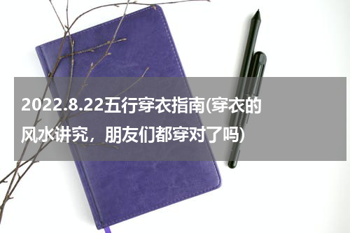 2022.8.22五行穿衣指南(穿衣的风水讲究，朋友们都穿对了吗)