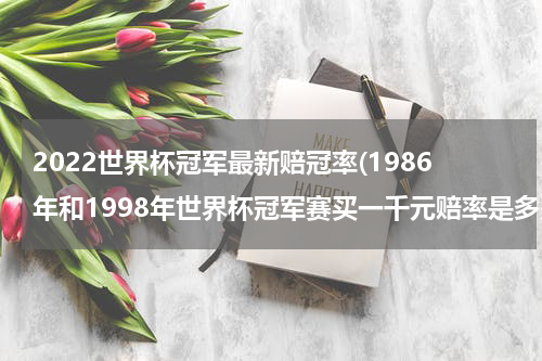 2022世界杯冠军最新赔冠率(1986年和1998年世界杯冠军赛买一千元赔率是多少？)