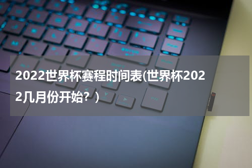 2022世界杯赛程时间表(世界杯2022几月份开始？)