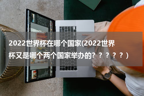2022世界杯在哪个国家(2022世界杯又是哪个两个国家举办的？？？？？)