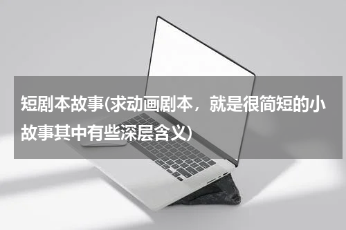 短剧本故事(求动画剧本，就是很简短的小故事其中有些深层含义)