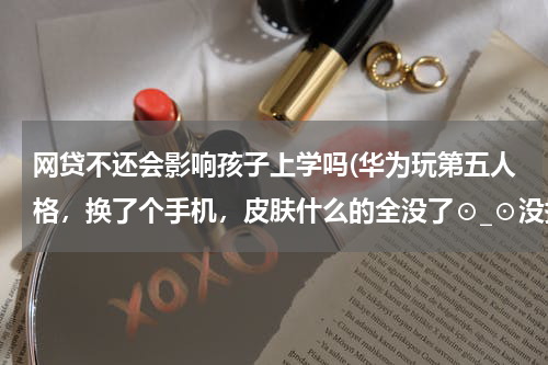 网贷不还会影响孩子上学吗(华为玩第五人格，换了个手机，皮肤什么的全没了⊙_⊙没换华为号，只不过头像变了，名字也变了)