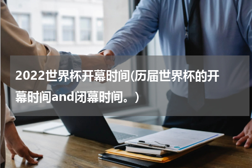 2022世界杯开幕时间(历届世界杯的开幕时间and闭幕时间。)