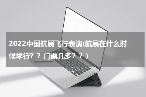 2022中国航展飞行表演(航展在什么时候举行？？门票几多？？)