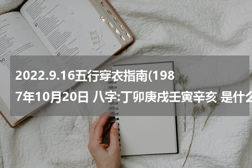 2022.9.16五行穿衣指南(1987年10月20日 八字:丁卯庚戌壬寅辛亥 是什么命？)