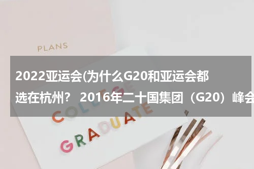 2022亚运会(为什么G20和亚运会都选在杭州？ 2016年二十国集团（G20）峰会和2022年亚运会都在杭州举办)