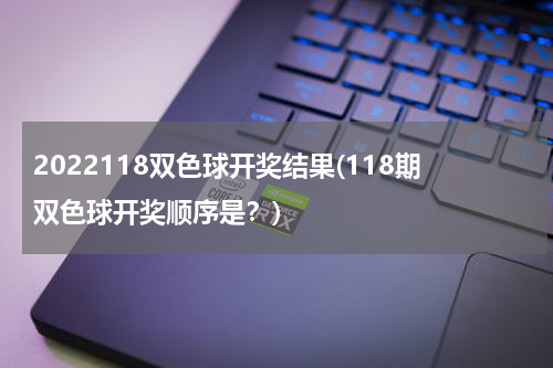2022118双色球开奖结果(118期双色球开奖顺序是？)