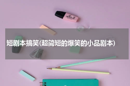短剧本搞笑(超简短的爆笑的小品剧本)