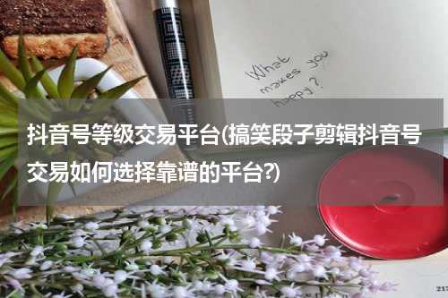 抖音号等级交易平台(搞笑段子剪辑抖音号交易如何选择靠谱的平台?)