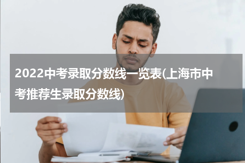 2022中考录取分数线一览表(上海市中考推荐生录取分数线)
