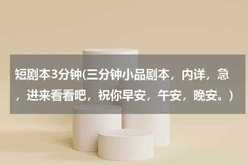短剧本3分钟(三分钟小品剧本，内详，急，进来看看吧，祝你早安，午安，晚安。)