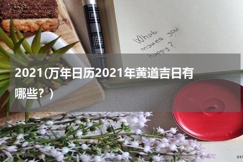 2021(万年日历2021年黄道吉日有哪些？)
