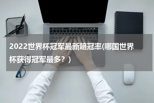 2022世界杯冠军最新赔冠率(哪国世界杯获得冠军最多？)