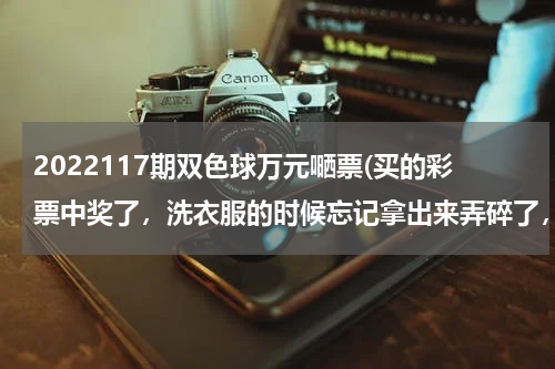 2022117期双色球万元嗮票(买的彩票中奖了，洗衣服的时候忘记拿出来弄碎了，晒干之后还能拿着碎片去兑换吗？)