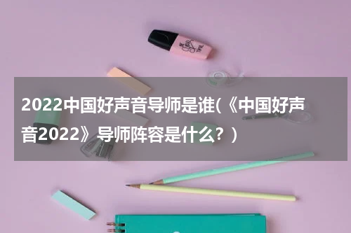 2022中国好声音导师是谁(《中国好声音2022》导师阵容是什么？)