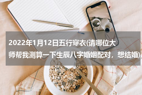 2022年1月12日五行穿衣(请哪位大师帮我测算一下生辰八字婚姻配对，想结婚)