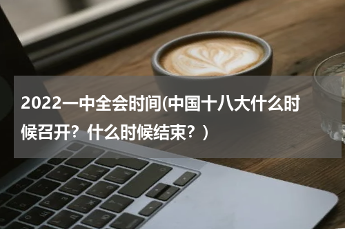 2022一中全会时间(中国十八大什么时候召开？什么时候结束？)