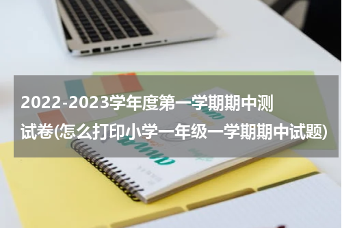 2022-2023学年度第一学期期中测试卷(怎么打印小学一年级一学期期中试题)