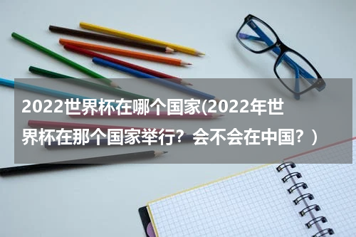 2022世界杯在哪个国家(2022年世界杯在那个国家举行？会不会在中国？)
