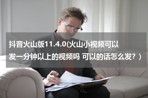 抖音火山版11.4.0(火山小视频可以发一分钟以上的视频吗 可以的话怎么发？)
