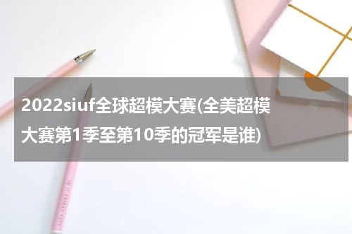 2022siuf全球超模大赛(全美超模大赛第1季至第10季的冠军是谁)