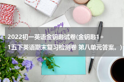 2022初一英语金钥匙试卷(金钥匙1+1五下英语期末复习检测卷 第八单元答案。)