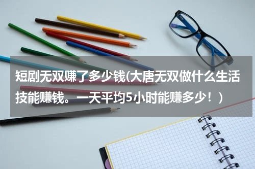 短剧无双赚了多少钱(大唐无双做什么生活技能赚钱。一天平均5小时能赚多少！)