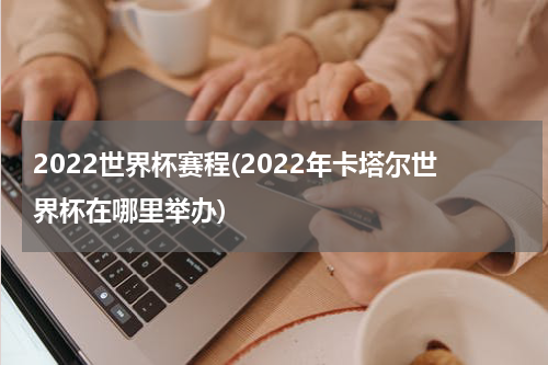 2022世界杯赛程(2022年卡塔尔世界杯在哪里举办)