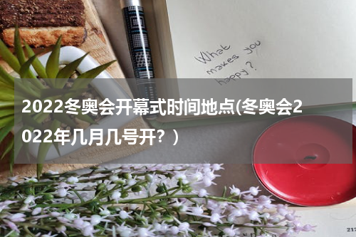 2022冬奥会开幕式时间地点(冬奥会2022年几月几号开？)