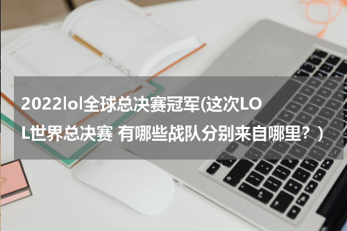 2022lol全球总决赛冠军(这次LOL世界总决赛 有哪些战队分别来自哪里？)