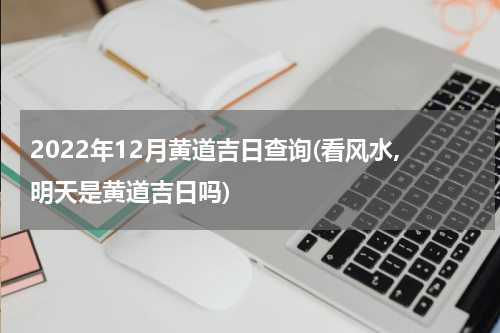 2022年12月黄道吉日查询(看风水,明天是黄道吉日吗)