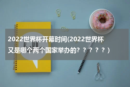 2022世界杯开幕时间(2022世界杯又是哪个两个国家举办的？？？？？)