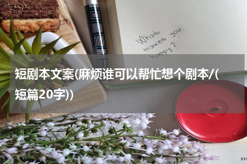 短剧本文案(麻烦谁可以帮忙想个剧本/(短篇20字))