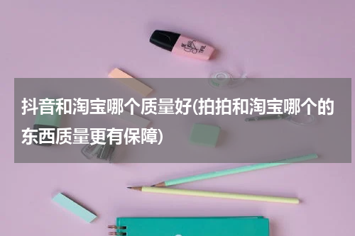 抖音和淘宝哪个质量好(拍拍和淘宝哪个的东西质量更有保障)