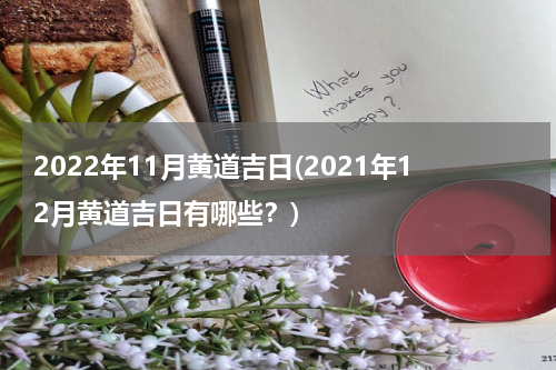 2022年11月黄道吉日(2021年12月黄道吉日有哪些？)