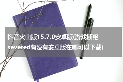 抖音火山版15.7.0安卓版(游戏断绝severed有没有安卓版在哪可以下载)