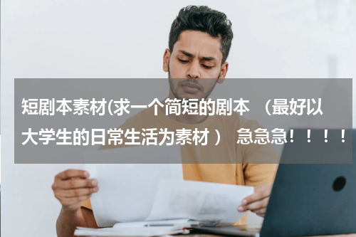 短剧本素材(求一个简短的剧本 （最好以大学生的日常生活为素材 ） 急急急！！！！！)