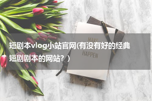 短剧本vlog小站官网(有没有好的经典短剧剧本的网站？)