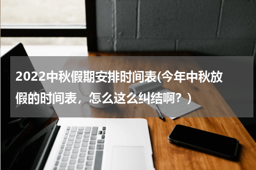 2022中秋假期安排时间表(今年中秋放假的时间表，怎么这么纠结啊？)