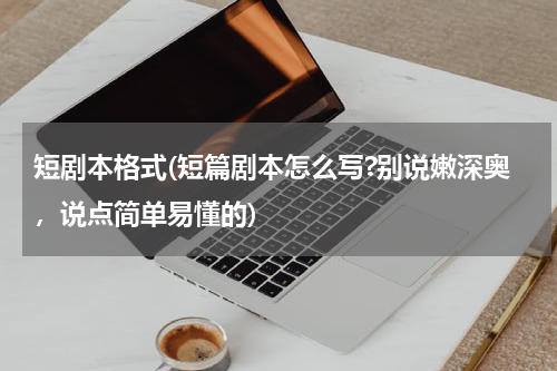 短剧本格式(短篇剧本怎么写?别说嫩深奥，说点简单易懂的)