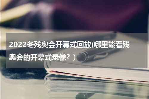 2022冬残奥会开幕式回放(哪里能看残奥会的开幕式录像？)