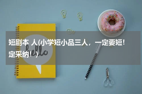 短剧本 人(小学短小品三人，一定要短！定采纳！)