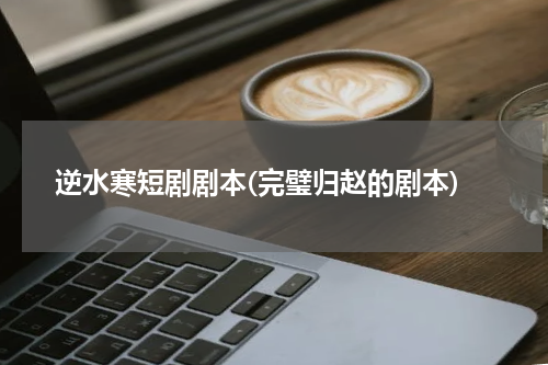 逆水寒短剧剧本(完璧归赵的剧本)