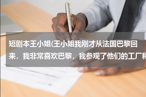 短剧本王小姐(王小姐我刚才从法国巴黎回来，我非常喜欢巴黎，我参观了他们的工厂和学校，看见了许多美女，同时非常感谢你的招待，希望在此与你见面， 翻译成英语是什么)