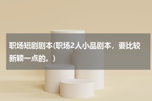 职场短剧剧本(职场2人小品剧本，要比较新颖一点的。)
