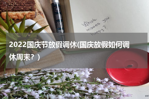 2022国庆节放假调休(国庆放假如何调休周末？)