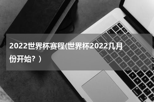 2022世界杯赛程(世界杯2022几月份开始？)