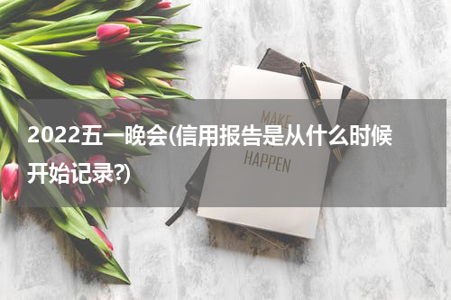 2022五一晚会(信用报告是从什么时候开始记录?)