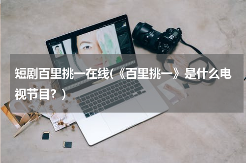 短剧百里挑一在线(《百里挑一》是什么电视节目？)
