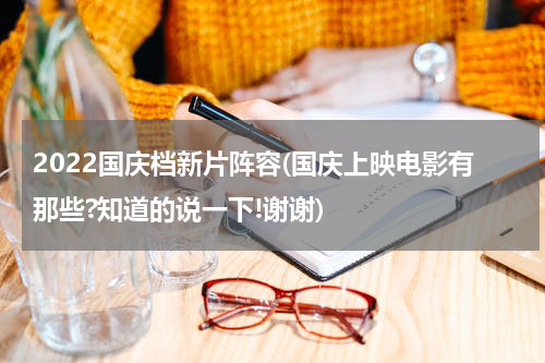 2022国庆档新片阵容(国庆上映电影有那些?知道的说一下!谢谢)